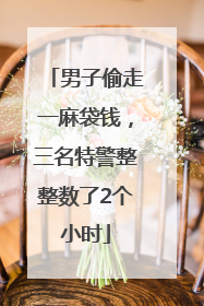 男子偷走一麻袋钱，三名特警整整数了2个小时