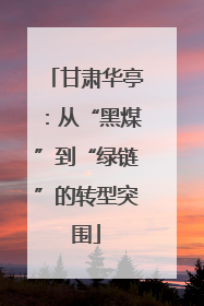 甘肃华亭：从“黑煤”到“绿链”的转型突围