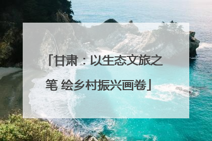 甘肃：以生态文旅之笔 绘乡村振兴画卷