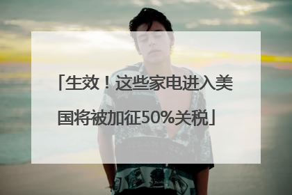 生效！这些家电进入美国将被加征50%关税