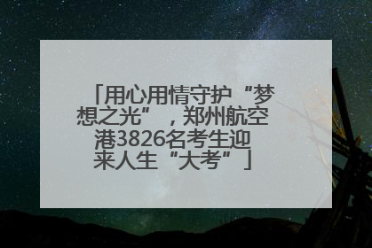 用心用情守护“梦想之光”，郑州航空港3826名考生迎来人生“大考”