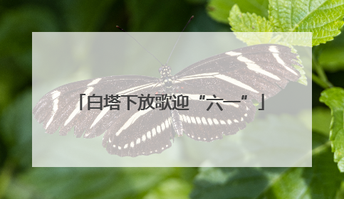 白塔下放歌迎“六一”