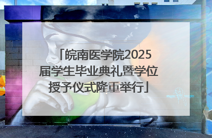 皖南医学院2025届学生毕业典礼暨学位授予仪式隆重举行