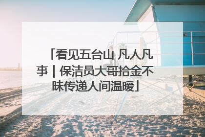 看见五台山 凡人凡事｜保洁员大哥拾金不昧传递人间温暖
