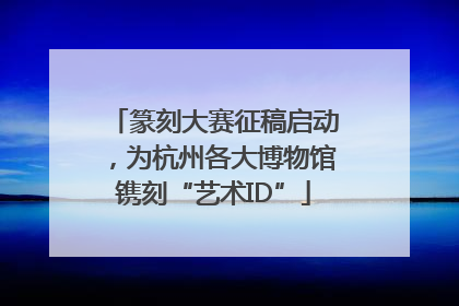 篆刻大赛征稿启动，为杭州各大博物馆镌刻“艺术ID”