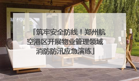 筑牢安全防线！郑州航空港区开展物业管理领域消防防汛应急演练