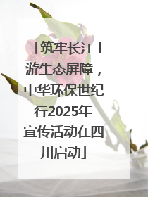 筑牢长江上游生态屏障，中华环保世纪行2025年宣传活动在四川启动