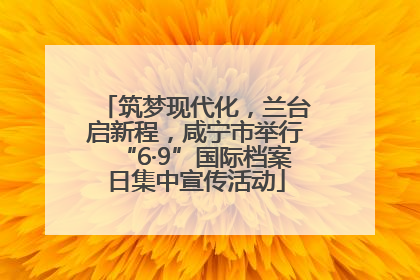 筑梦现代化，兰台启新程，咸宁市举行“6·9”国际档案日集中宣传活动