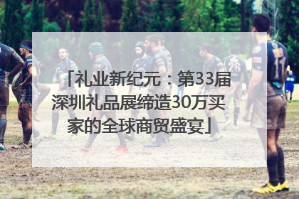 礼业新纪元：第33届深圳礼品展缔造30万买家的全球商贸盛宴
