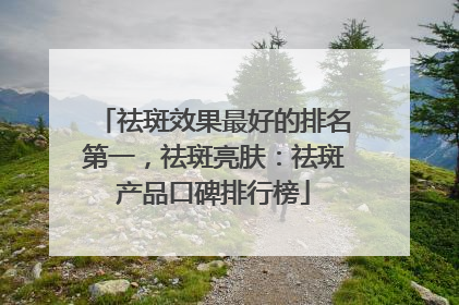 祛斑效果最好的排名第一，祛斑亮肤：祛斑产品口碑排行榜