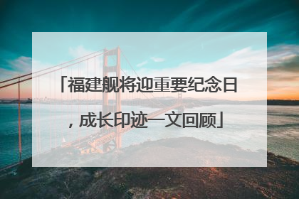 福建舰将迎重要纪念日，成长印迹一文回顾