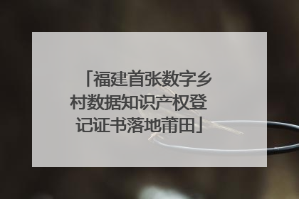 福建首张数字乡村数据知识产权登记证书落地莆田