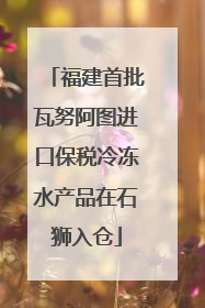 福建首批瓦努阿图进口保税冷冻水产品在石狮入仓