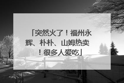 突然火了！福州永辉、朴朴、山姆热卖！很多人爱吃