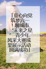 童心向党 筑梦六一！聊城市 “未来之星” 青少年风采大赛成果展示活动圆满成功