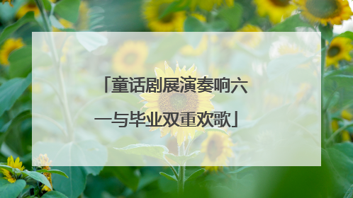 童话剧展演奏响六一与毕业双重欢歌
