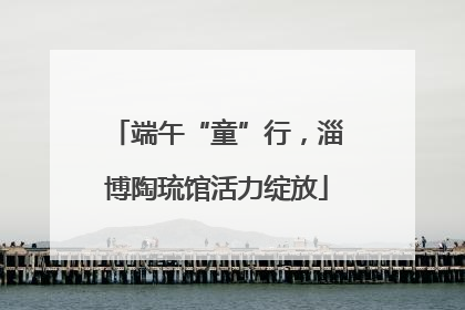 端午“童”行，淄博陶琉馆活力绽放
