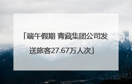 端午假期 青藏集团公司发送旅客27.67万人次