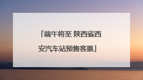 端午将至 陕西省西安汽车站预售客票