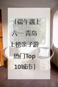 端午遇上六一 青岛上榜亲子游热门Top10城市