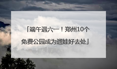 端午遇六一！郑州10个免费公园成为遛娃好去处