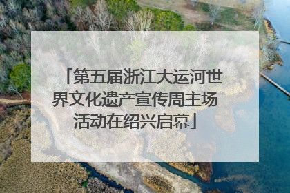 第五届浙江大运河世界文化遗产宣传周主场活动在绍兴启幕
