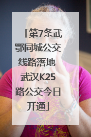 第7条武鄂同城公交线路落地 武汉K25路公交今日开通