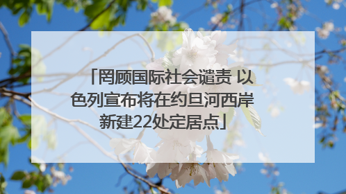 罔顾国际社会谴责 以色列宣布将在约旦河西岸新建22处定居点