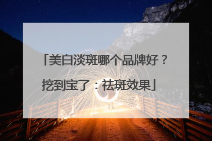 美白淡斑哪个品牌好？挖到宝了：祛斑效果