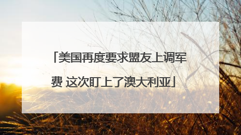 美国再度要求盟友上调军费 这次盯上了澳大利亚