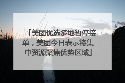 美团优选多地暂停接单，美团今日表示将集中资源聚焦优势区域