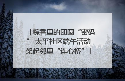 粽香里的团圆“密码” 太平社区端午活动架起邻里“连心桥”