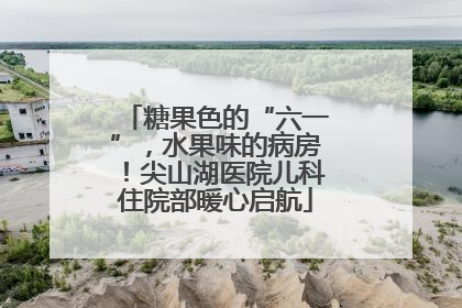 糖果色的“六一”，水果味的病房！尖山湖医院儿科住院部暖心启航