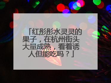 红彤彤水灵灵的果子，在杭州街头大量成熟，看着诱人但能吃吗？