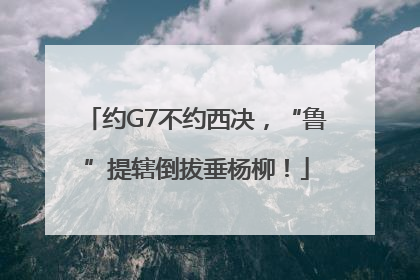 约G7不约西决，“鲁”提辖倒拔垂杨柳！