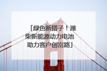 绿色新搭子！潍柴新能源动力电池助力客户创富路