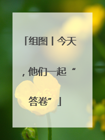 组图丨今天，他们一起“答卷”