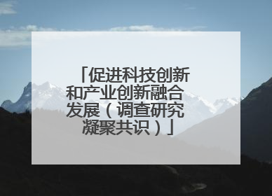 促进科技创新和产业创新融合发展（调查研究 凝聚共识）