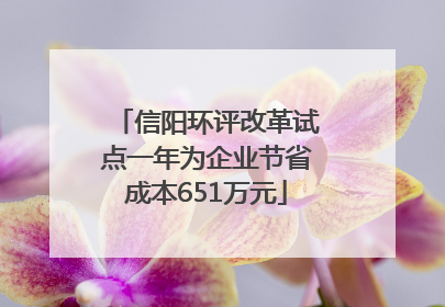 信阳环评改革试点一年为企业节省成本651万元