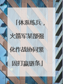 体系练兵，火箭军某部强化作战协同紧固打赢链条