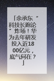 余承东“科技长跑论”炸场！华为去年研发投入近1800亿元，底气何在？