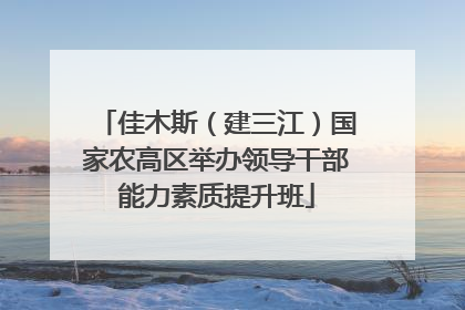 佳木斯（建三江）国家农高区举办领导干部能力素质提升班