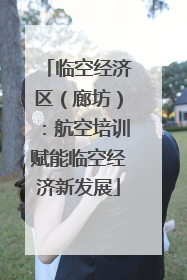 临空经济区（廊坊）：航空培训赋能临空经济新发展
