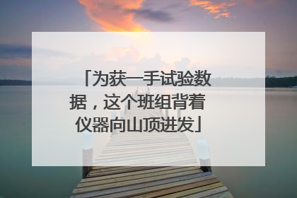 为获一手试验数据，这个班组背着仪器向山顶进发