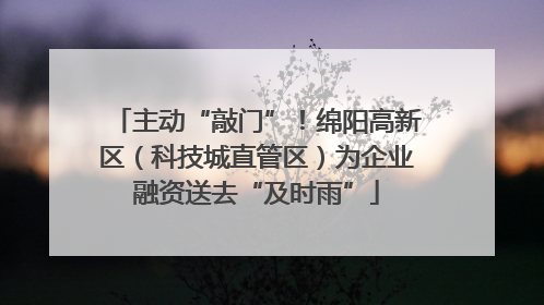 主动“敲门”！绵阳高新区（科技城直管区）为企业融资送去“及时雨”