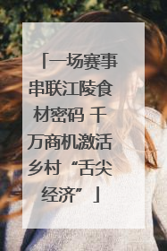 一场赛事串联江陵食材密码 千万商机激活乡村“舌尖经济”