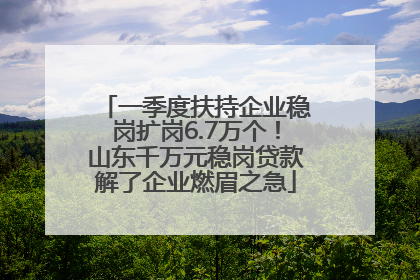 一季度扶持企业稳岗扩岗6.7万个！山东千万元稳岗贷款解了企业燃眉之急