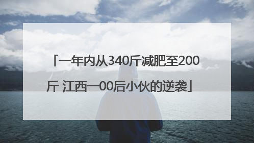 一年内从340斤减肥至200斤 江西一00后小伙的逆袭