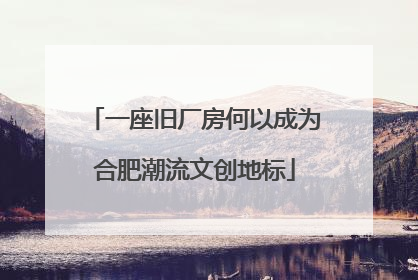 一座旧厂房何以成为合肥潮流文创地标
