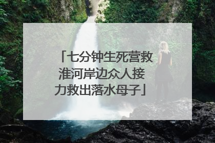 七分钟生死营救 淮河岸边众人接力救出落水母子
